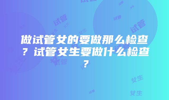 做试管女的要做那么检查?试管女生要做什么检查?