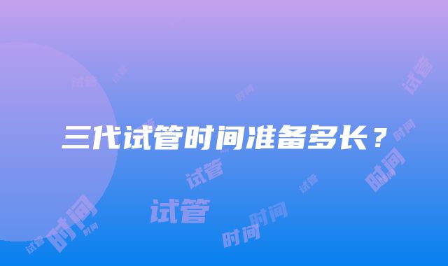 三代试管时间准备多长?