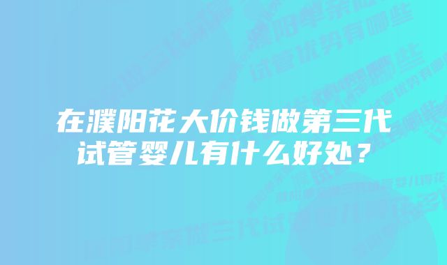 在濮阳花大价钱做第三代试管婴儿有什么好处?