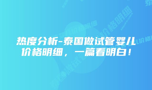 热度分析-泰国做试管婴儿价格明细,一篇看明白!