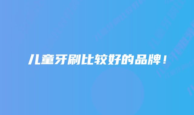 儿童牙刷比较好的品牌!