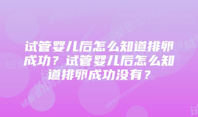 试管婴儿后怎么知道排卵成功?试管婴儿后怎么知道排卵成功没有?