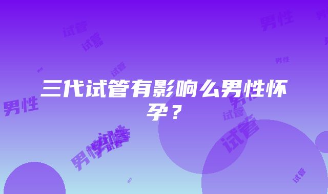 三代试管有影响么男性怀孕?