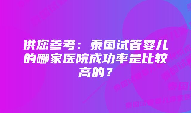 供您参考:泰国试管婴儿的哪家医院成功率是比较高的?