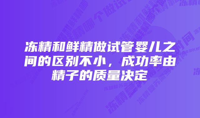 冻精和鲜精做试管婴儿之间的区别不小,成功率由精子的质量决定