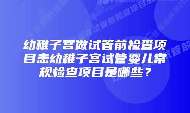 幼稚子宫做试管前检查项目患幼稚子宫试管婴儿常规检查项目是哪些?