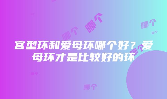 宫型环和爱母环哪个好?爱母环才是比较好的环