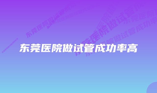 东莞医院做试管成功率高