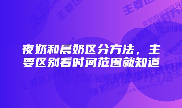 夜奶和晨奶区分方法,主要区别看时间范围就知道