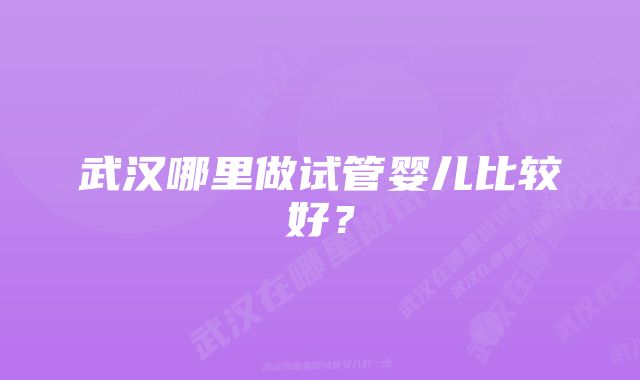 武汉哪里做试管婴儿比较好?