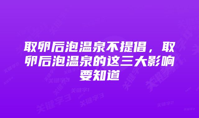 取卵后泡温泉不提倡,取卵后泡温泉的这三大影响要知道