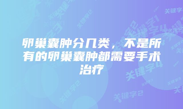 卵巢囊肿分几类，不是所有的卵巢囊肿都需要手术治疗