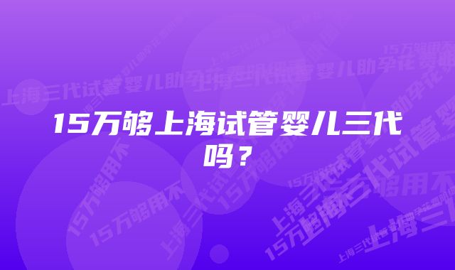 15万够上海试管婴儿三代吗?