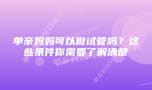 单亲妈妈可以做试管吗?这些条件你需要了解清楚