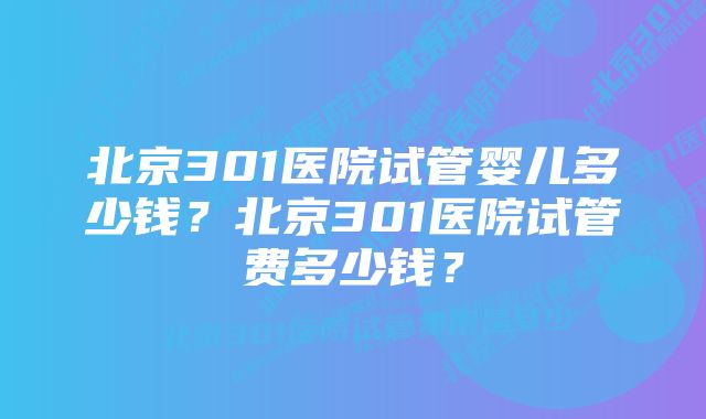 北京301医院试管婴儿多少钱?北京301医院试管费多少钱?