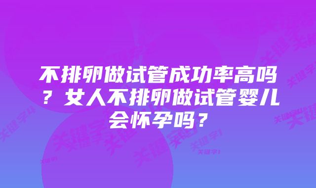 不排卵做试管成功率高吗?女人不排卵做试管婴儿会怀孕吗?