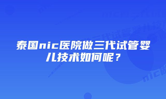 泰国nic医院做三代试管婴儿技术如何呢?