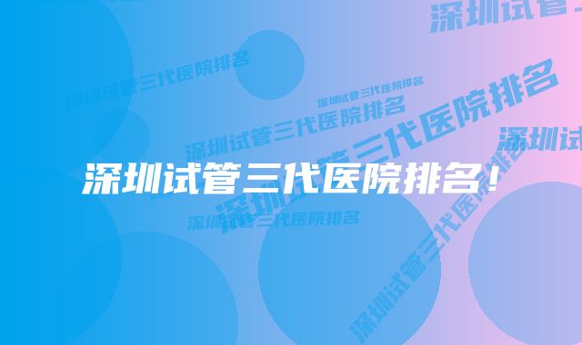 深圳试管三代医院排名!