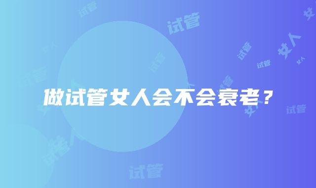 做试管女人会不会衰老?
