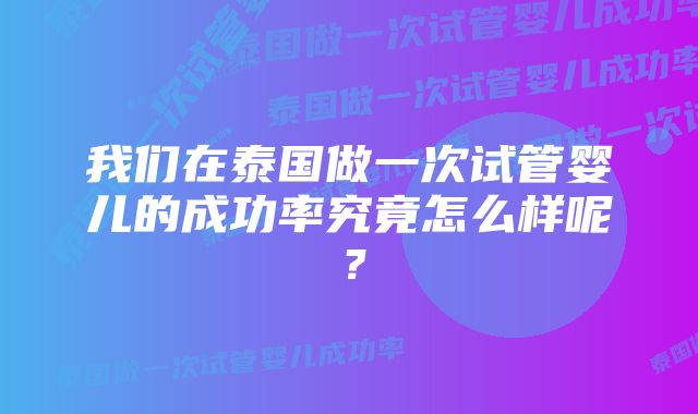 我们在泰国做一次试管婴儿的成功率究竟怎么样呢?