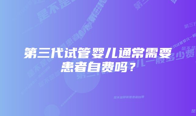 第三代试管婴儿通常需要患者自费吗?