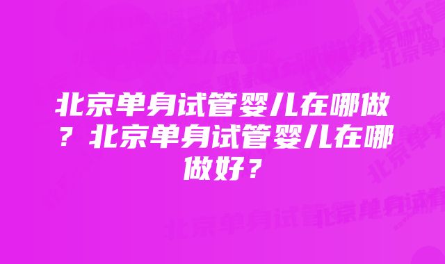 北京单身试管婴儿在哪做?北京单身试管婴儿在哪做好?