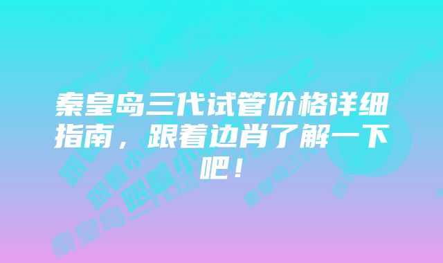 秦皇岛三代试管价格详细指南,跟着边肖了解一下吧!