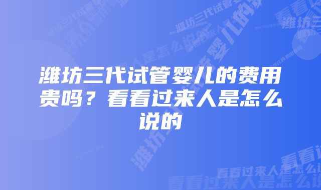 潍坊三代试管婴儿的费用贵吗?看看过来人是怎么说的