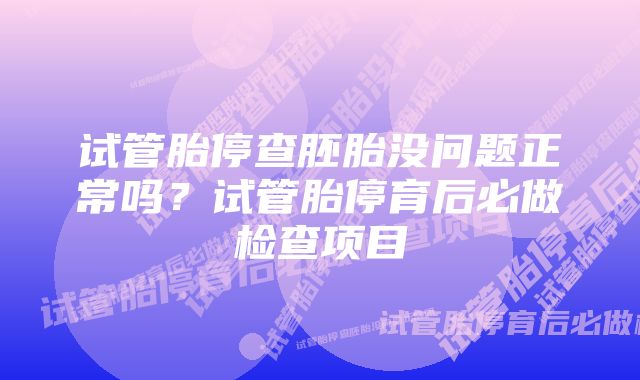 试管胎停查胚胎没问题正常吗？试管胎停育后必做检查项目