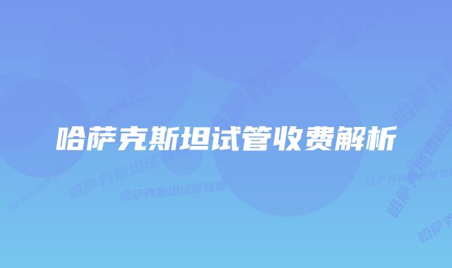 哈萨克斯坦试管收费解析