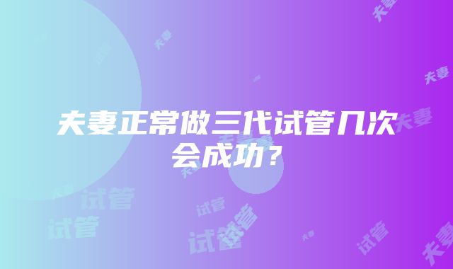 夫妻正常做三代试管几次会成功?