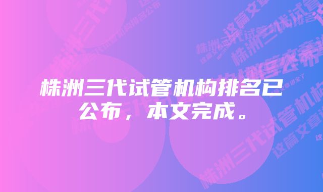株洲三代试管机构排名已公布,本文完成。