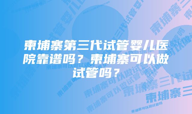 柬埔寨第三代试管婴儿医院靠谱吗?柬埔寨可以做试管吗?