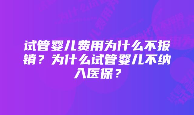 试管婴儿费用为什么不报销?为什么试管婴儿不纳入医保?