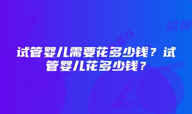 试管婴儿需要花多少钱?试管婴儿花多少钱?