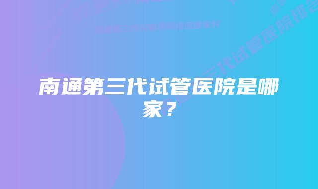 南通第三代试管医院是哪家?
