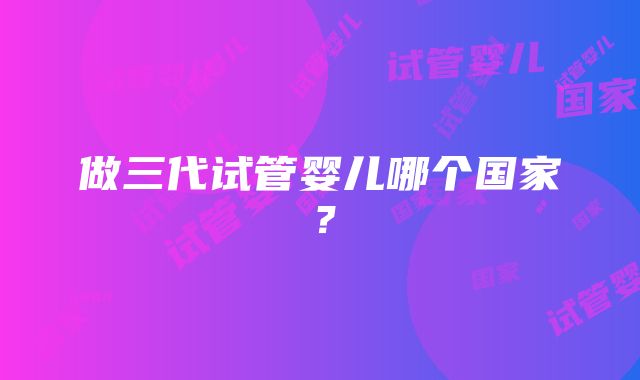 做三代试管婴儿哪个国家?