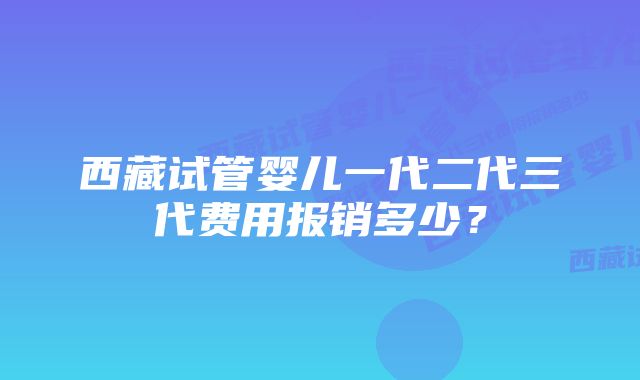 西藏试管婴儿一代二代三代费用报销多少?