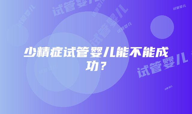 少精症试管婴儿能不能成功?