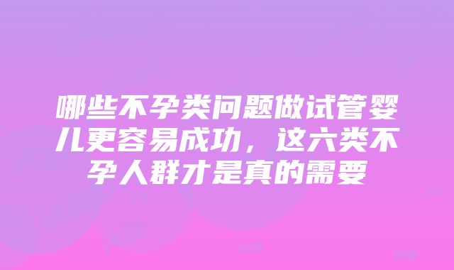 哪些不孕类问题做试管婴儿更容易成功,这六类不孕人群才是真的需要
