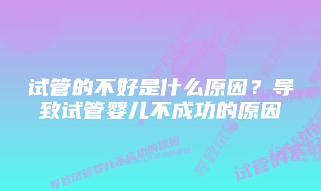 试管的不好是什么原因?导致试管婴儿不成功的原因