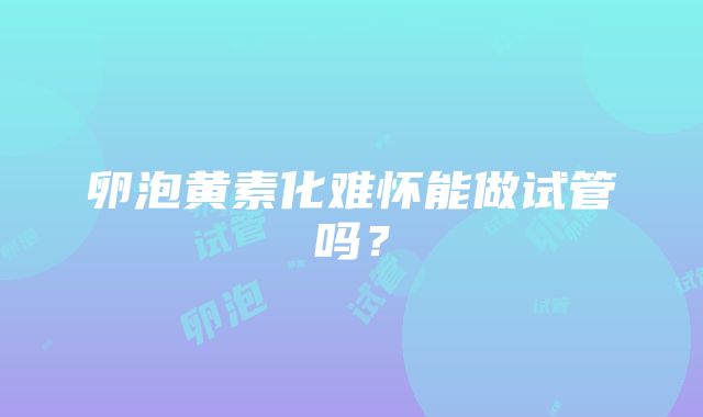 卵泡黄素化难怀能做试管吗?