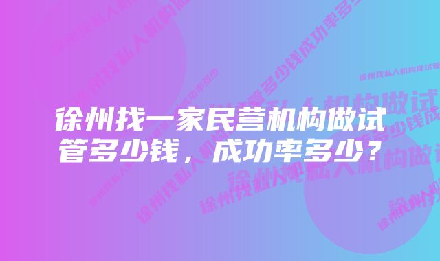 徐州找一家民营机构做试管多少钱,成功率多少?