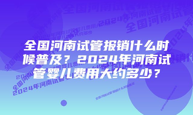 全国河南试管报销什么时候普及?2024年河南试管婴儿费用大约多少?