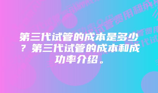 第三代试管的成本是多少?第三代试管的成本和成功率介绍。
