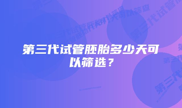 第三代试管胚胎多少天可以筛选?