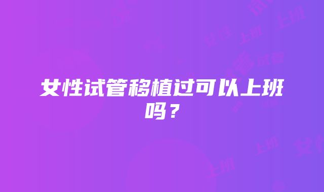 女性试管移植过可以上班吗?