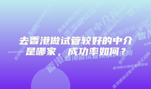 去香港做试管较好的中介是哪家，成功率如何？