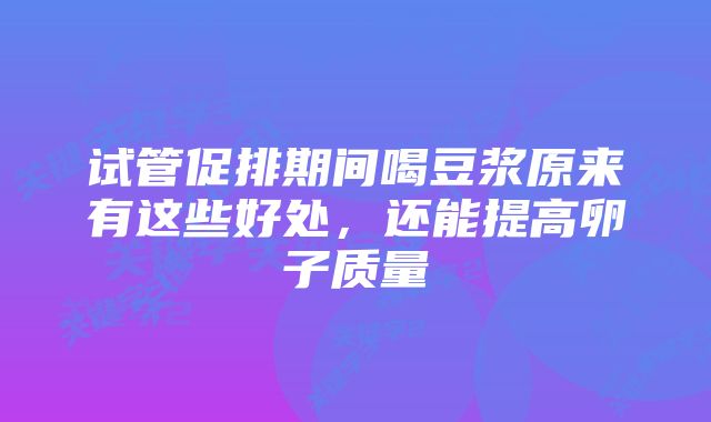 试管促排期间喝豆浆原来有这些好处,还能提高卵子质量