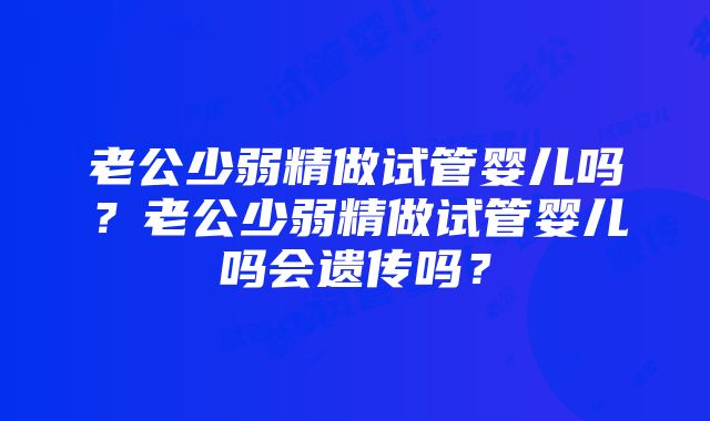 老公少弱精做试管婴儿吗?老公少弱精做试管婴儿吗会遗传吗?